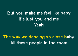 But you make me feel like baby
It's just you and me
Yeah

The way we dancing so close baby
All these people in the room