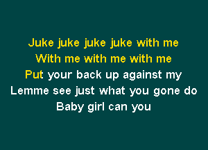 Juke juke juke juke with me
With me with me with me

Put your back up against my
Lemme see just what you gone do
Baby girl can you