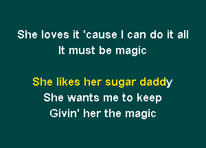 She loves it 'cause I can do it all
It must be magic

She likes her sugar daddy
She wants me to keep
Givin' her the magic