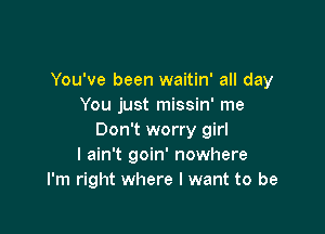 You've been waitin' all day
You just missin' me

Don't worry girI
I ain't goin' nowhere
I'm right where I want to be