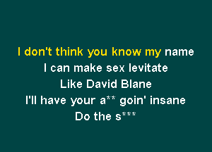 I don't think you know my name
I can make sex levitate

Like David Blane
I'll have your an goin' insane
Do the 9m