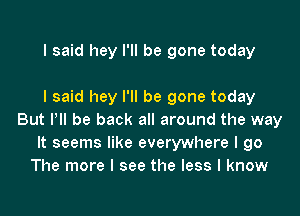 I said hey I'll be gone today

I said hey I'll be gone today

But Pll be back all around the way
It seems like everywhere I go
The more I see the less I know