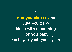 And you alone alone
Just you baby

Mmm with something
For you baby ..
Yeah you yeah yeah yeah