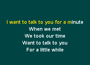 I want to talk to you for a minute
When we met

We took our time
Want to talk to you
For a little while