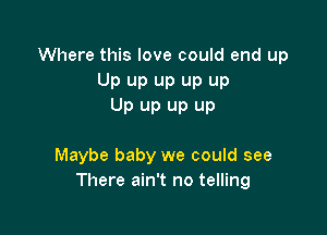 Where this love could end up
Up up up up up
Up up up up

Maybe baby we could see
There ain't no telling