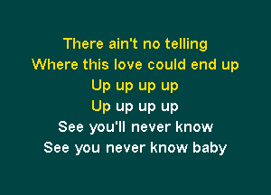 There ain't no telling
Where this love could end up

Up up up up

Up up up up
See you'll never know
See you never know baby