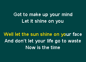 Got to make up your mind
Let it shine on you

Well let the sun shine on your face
And donyt let your life go to waste
Now is the time