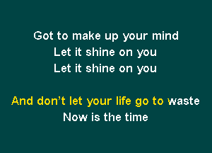 Got to make up your mind
Let it shine on you
Let it shine on you

And donyt let your life go to waste
Now is the time