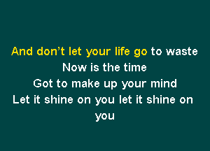 And don't let your life go to waste
Now is the time

Got to make up your mind
Let it shine on you let it shine on
you