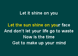 Let it shine on you

Let the sun shine on your face

And don't let your life go to waste
Now is the time
Got to make up your mind