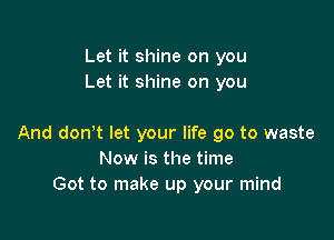 Let it shine on you
Let it shine on you

And don't let your life go to waste
Now is the time
Got to make up your mind