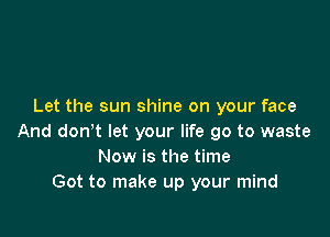 Let the sun shine on your face

And don't let your life go to waste
Now is the time
Got to make up your mind