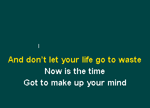 And don't let your life go to waste
Now is the time
Got to make up your mind