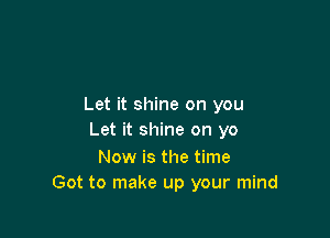 Let it shine on you

Let it shine on yo

Now is the time
Got to make up your mind