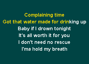 Complaining time
Got that water made for drinking up
Baby ifl drown tonight

It's all worth it for you
I don't need no rescue
l'ma hold my breath