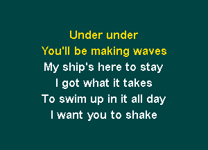 Under under
You'll be making waves
My ship's here to stay

I got what it takes
To swim up in it all day
I want you to shake