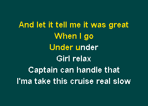 And let it tell me it was great
When I 90
Under under

Girl relax
Captain can handle that
I'ma take this cruise real slow
