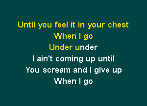 Until you feel it in your chest
When I 90
Under under

I ain't coming up until
You scream and I give up
When I go