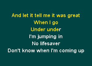 And let it tell me it was great
When I 90
Under under

I'm jumping in
No lifesaver
Don't know when I'm coming up