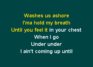 Washes us ashore
l'ma hold my breath
Until you feel it in your chest

When I 90
Under under
I ain't coming up until