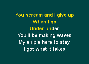 You scream and I give up
When I 90
Under under

You'll be making waves
My ship's here to stay
I got what it takes