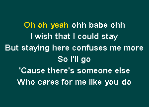 Oh oh yeah ohh babe ohh
I wish that I could stay
But staying here confuses me more
So I'll go
'Cause there's someone else
Who cares for me like you do