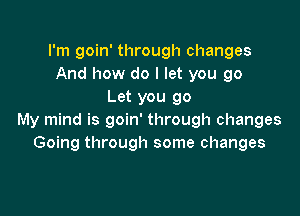 I'm goin' through changes
And how do I let you go
Let you go

My mind is goin' through changes
Going through some changes