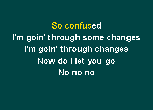 So confused
I'm goin' through some changes
I'm goin' through changes

Now do I let you go
No no no