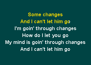 Some changes
And I can't let him go
I'm goin' through changes

How do I let you go
My mind is goin' through changes
And I can't let him go