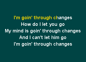 I'm goin' through changes
How do I let you go

My mind is goin' through changes
And I can't let him go
I'm goin' through changes