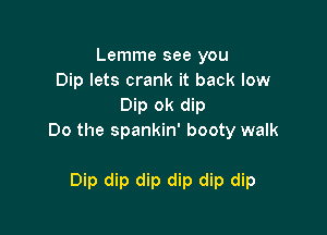 Lemme see you
Dip lets crank it back low
Dip ok dip

Do the spankin' booty walk

Dip dip dip dip dip dip