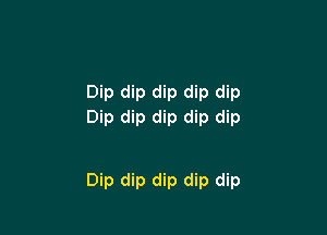 Dip dip dip dip dip
Dip dip dip dip dip

Dip dip dip dip dip