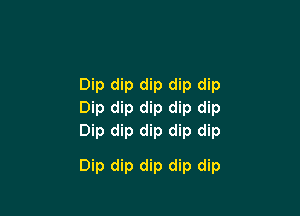 Dip dip dip dip dip

Dip dip dip dip dip
Dip dip dip dip dip

Dip dip dip dip dip