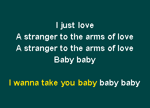 Ijust love
A stranger to the arms of love
A stranger to the arms of love
Baby baby

I wanna take you baby baby baby