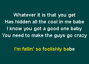 Whatever it is that you get
Has hidden all the cool in me babe
I know you got a good one baby
You need to make the guys go crazy

I'm fallin' so foolishly babe