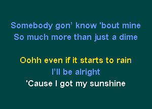 Somebody gon know 'bout mine
So much more than just a dime

Oohh even if it starts to rain
Pll be alright
'Cause I got my sunshine