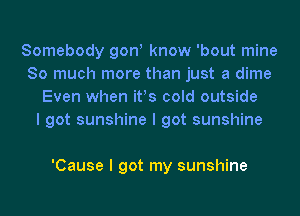 Somebody gonI know 'bout mine
So much more than just a dime
Even when itIS cold outside
I got sunshine I got sunshine

'Cause I got my sunshine