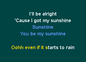 Pll be alright
'Cause I got my sunshine
Sunshine

You be my sunshine

Oohh even if it starts to rain
