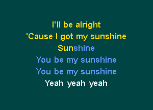 Pll be alright
'Cause I got my sunshine
Sunshine

You be my sunshine
You be my sunshine
Yeah yeah yeah