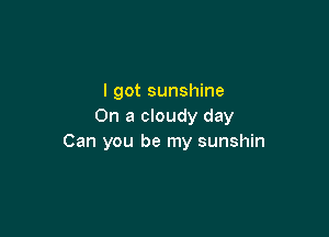 I got sunshine
On a cloudy day

Can you be my sunshin
