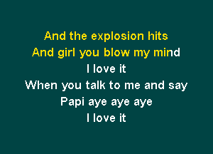 And the explosion hits
And girl you bIow my mind
I love it

When you talk to me and say
Papi aye aye aye
I love it