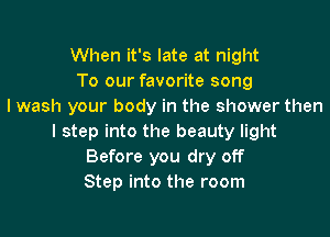 When it's late at night
To our favorite song
I wash your body in the shower then

I step into the beauty light
Before you dry off
Step into the room