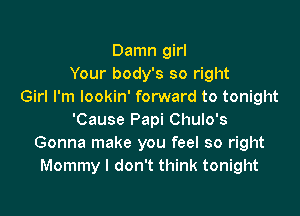 Damn girl
Your body's so right
Girl I'm lookin' forward to tonight

'Cause Papi Chulo's
Gonna make you feel so right
Mommy I don't think tonight