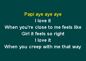 Papi aye aye aye
I love it
When you're close to me feels like

Girl it feels so right
I love it
When you creep with me that way