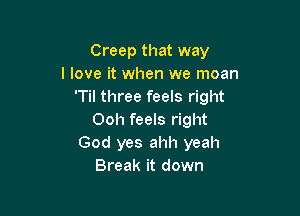 Creep that way
I love it when we moan
'Til three feels right

Ooh feels right
God yes ahh yeah
Break it down