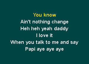 You know
Ain't nothing change
Heh heh yeah daddy

I love it
When you talk to me and say
Papi aye aye aye