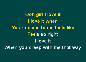 Ooh girl I love it
I love it when
You're close to me feels like

Feels so right
I love it
When you creep with me that way