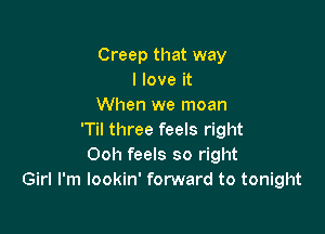 Creep that way
I love it
When we moan

'Til three feels right
Ooh feels so right
Girl I'm lookin' forward to tonight