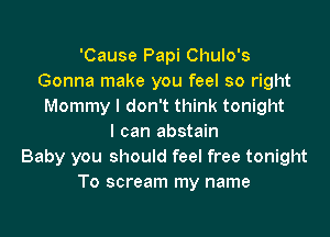 'Cause Papi Chulo's
Gonna make you feel so right
Mommy I don't think tonight
I can abstain
Baby you should feel free tonight
To scream my name