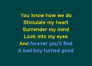 You know how we do
Stimulate my heart
Surrender my mind

Look into my eyes
And forever you'll find
A bad boy turned good
